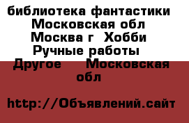 библиотека фантастики - Московская обл., Москва г. Хобби. Ручные работы » Другое   . Московская обл.